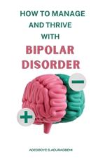 How to Manage and Thrive With Bipolar Disorder: Practical Strategies, Personal Stories, and Expert Advice for Navigating the Highs and Lows