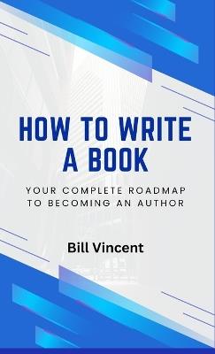 How to Write a Book: Your Complete Roadmap to Becoming an Author - Bill Vincent - cover