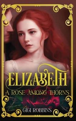 Elizabeth: A Rose Among Thorns - Gigi Robbins - cover