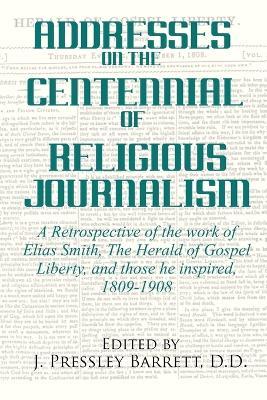 Addresses Celebrating the Centennial Of Religious Journalism: A Retrospective of the work of Elias Smith, The Herald of Gospel Liberty, and those he inspired, 1809-1908 - cover