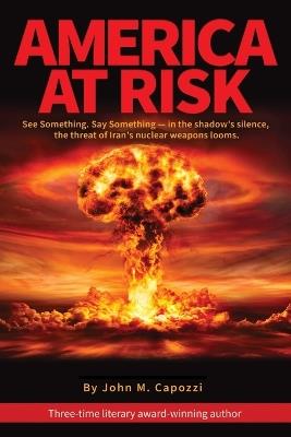 America at Risk: See something, say something - in the shadow's silence, the threat of Iran's nuclear weapons looms - John M Capozzi - cover