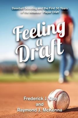 Feeling A Draft: Baseball Scouting and the First 50 Years of the Amateur Player Draft - Frederick J Day,Raymond J McKenna - cover