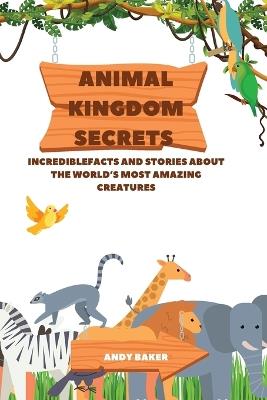 Animal Kingdom Secrets: IncredibleFacts and Stories About the World's Most Amazing Creatures - Andy Baker - cover