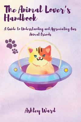 The Animal Lover's Handbook: A Guide to Understanding and Appreciating Our Animal Friends - Ashley Ward - cover