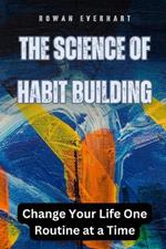 The Science of Habit Building: Change Your Life One Routine at a Time