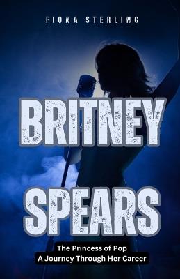 Britney Spears: The Princess of Pop - A Journey Through Her Career - Fiona Sterling - cover