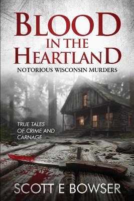 Blood in the Heartland: Notorious Wisconsin Murderers - Scott E Bowser - cover