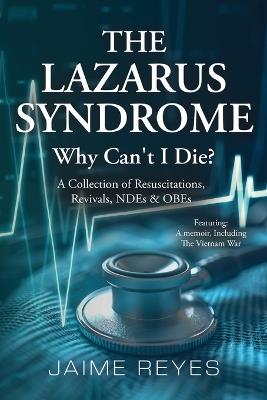 The Lazarus Syndrome: Why Can't I Die? A Collection of Resuscitations, Revivals, NDEs & OBEs Featuring: A Memoir, Including the Vietnam War - Jaime Reyes - cover