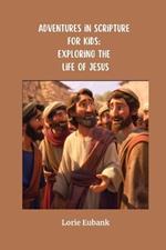 Adventures in Scripture for Kids: Exploring the Life of Jesus