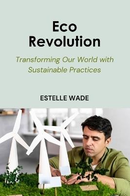 Eco Revolution: Transforming Our World with Sustainable Practices - Estelle Wade - cover