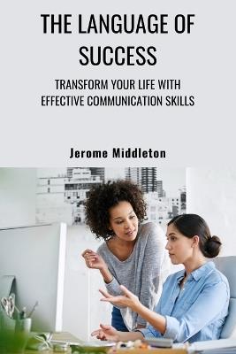 The Language of Success: Transform Your Life with Effective Communication Skills - Jerome Middleton - cover