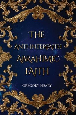 The Anti-interfaith Abrahamic Faith - Gregory Heary - cover