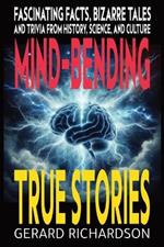 Mind-Bending True Stories: Fascinating Facts, Bizarre Tales and Trivia from History, Science, and Culture