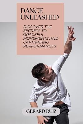 Dance Unleashed: Discover the Secrets to Graceful Movements and Captivating Performances - Gerard Ruiz - cover