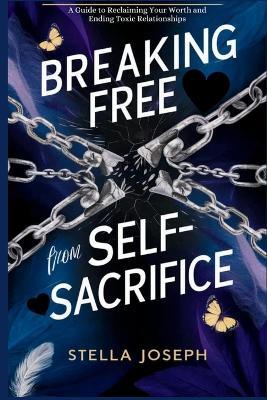 Breaking Free from Self-Sacrifice: A Guide to Reclaiming Your Worth and Ending Toxic Relationships - Stella Joseph - cover