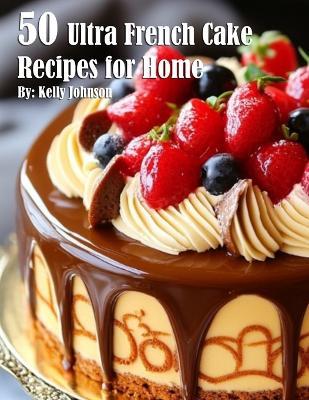 50 Ultra French Cake Recipes for Home - Kelly Johnson - cover