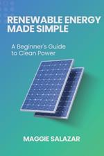 Renewable Energy Made Simple: A Beginner's Guide to Clean Power