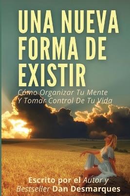 Una Nueva Forma de Existir: Cómo Organizar Tu Mente Y Tomar Control De Tu Vida - Dan Desmarques - cover