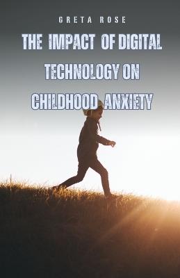 The Impact of Digital Technology on Childhood Anxiety - Greta Rose - cover