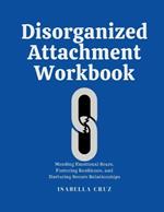 Disorganized Attachment Workbook: Mending Emotional Scars, Fostering Resilience, and Nurturing Secure Relationships