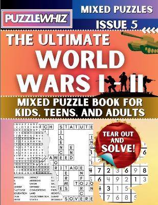 The Ultimate World Wars 1 & 2 Mixed Puzzle Book for Kids, Teens, and Adults: 16 Types of Engaging Variety Puzzles: Word and Math Puzzles (Issue 5) - Puzzlewhiz Publishing - cover