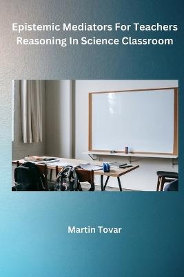 Epistemic Mediators For Teachers Reasoning In Science Classroom - Martin Tovar - cover