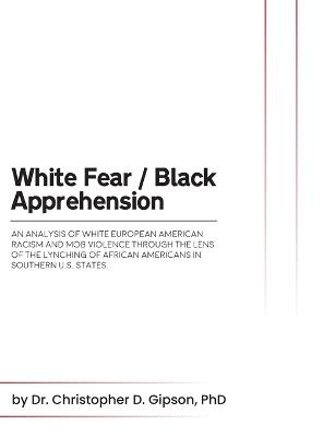 White Fear / Black Apprehension: An Analysis of White European American Racism and Mob Violence Through the Lens Of The Lynching Of African Americans In Southern U.S. States - Christopher D Gipson - cover