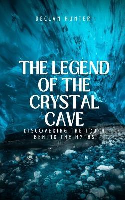 The Legend of the Crystal Cave: Discovering the Truth Behind the Myths - Declan Hunter - cover