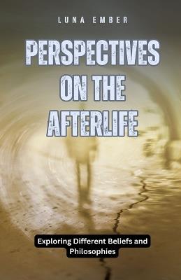 Perspectives on the Afterlife: Exploring Different Beliefs and Philosophies - Luna Ember - cover