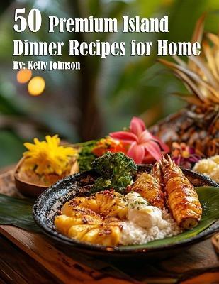 50 Premium Island Dinner Recipes for Home - Kelly Johnson - cover