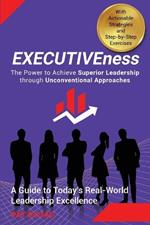 EXECUTIVEness - The Power to Achieve Superior Leadership through Unconventional Approaches: A Guide to Today's Real-World Leadership Excellence