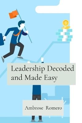 Leadership Decoded and Made Easy: Unleash Your True Potential to Inspire Trust and Loyalty - Ambrose Romero - cover