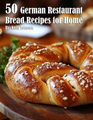 50 German Restaurant Bread Recipes for Home - Kelly Johnson - cover