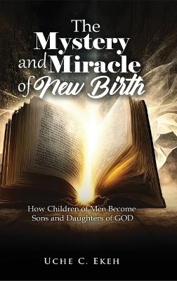 The Mystery and Miracle of New Birth: How Children of Men Become Sons and Daughters of GOD - Uche C Ekeh - cover