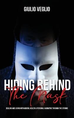 Hiding Behind the Mask: Dealing and Living with Mental Health a personal narrative through the storms - Giulio Veglio - cover