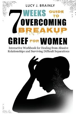 7 Weeks Guide To Overcoming Breakup Grief For Women - Lucy J Brainly - cover