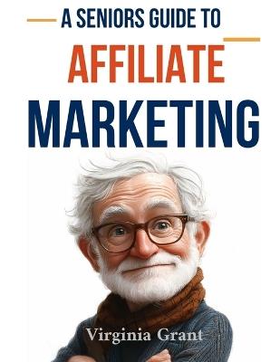 A Seniors Guide to Affiliate Marketing: An Easy to Understand Guide to Starting a Affiliate Marketing Business - Virginia Grant - cover