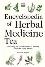 Encyclopedia of Herbal Medicine Tea: Unlocking the Untold Secrets of Healing Plants for Every Ailment