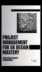 Project Management For UX Design Mastery: Navigating Project Management