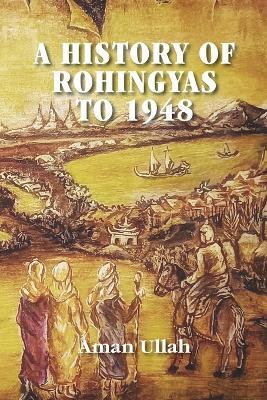 A History of Rohingyas to 1948 - Aman Ullah - cover