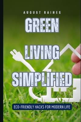 Green Living Simplified: Eco-Friendly Hacks for Modern Life - August Raines - cover