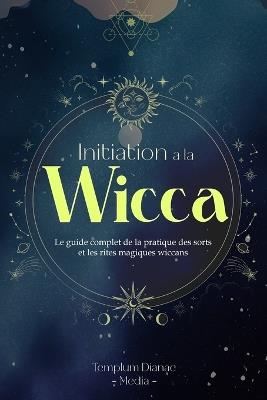 Initiation ? la Wicca: Le guide complet de la pratique des sorts et les rites magiques wiccans - Templum Dianae Media - cover