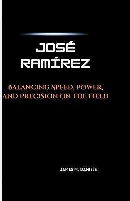 Jos? Ram?rez: Balancing Speed, Power, and Precision on the Field - James M Daniels - cover