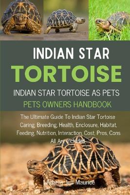 Indian Star Tortoise: The Ultimate Guide To Indian Star Tortoise Caring, Breeding, Health, Enclosure, Habitat, Feeding, Nutrition, Interaction, Cost, Pros, Cons All Are Included - Adams Jeff Maurice - cover