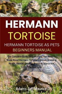 Hermann Tortoise: The Complete Guide On Everything You Need To Know About Hermann Tortoise Lifespan, Breeding, Health, Habitat, Feeding, Nutrition, Interaction, Cost, Pros And Cons - Adams Jeff Maurice - cover