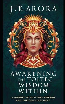 Awakening the Toltec Wisdom Within: A Journey to Self-Love, Freedom, and Spiritual Fulfilment - J K Arora - cover