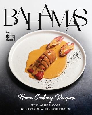 Bahamas Home Cooking Recipes: Bringing the Flavors of the Caribbean into Your Kitchen - Martha Stanford - cover