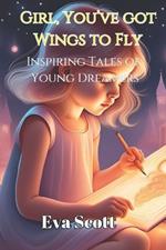 Girl, You've Got Wings To Fly: Inspiring Tales of Young Dreamers