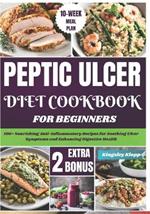 Peptic Ulcer Diet Cookbook for Beginners: 100+ Nourishing Anti-Inflammatory Recipes for Soothing Ulcer Symptoms and Enhancing Digestive Health
