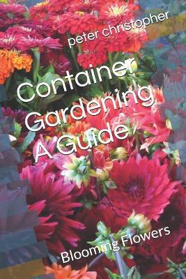 Container Gardening A Guide: Blooming Flowers - Peter Christopher - cover